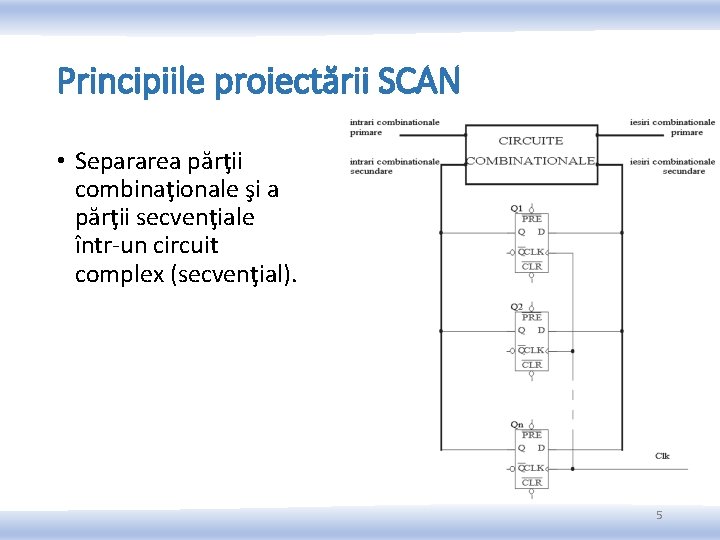 Principiile proiectării SCAN • Separarea părţii combinaţionale şi a părţii secvenţiale într-un circuit complex Principiile proiectării SCAN • Separarea părţii combinaţionale şi a părţii secvenţiale într-un circuit complex