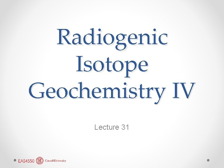 Radiogenic Isotope Geochemistry IV Lecture 31 