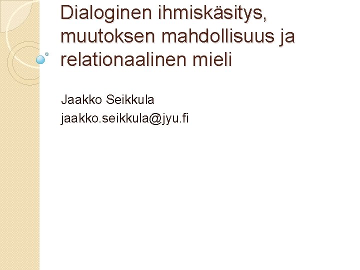 Dialoginen ihmiskäsitys, muutoksen mahdollisuus ja relationaalinen mieli Jaakko Seikkula jaakko. seikkula@jyu. fi 