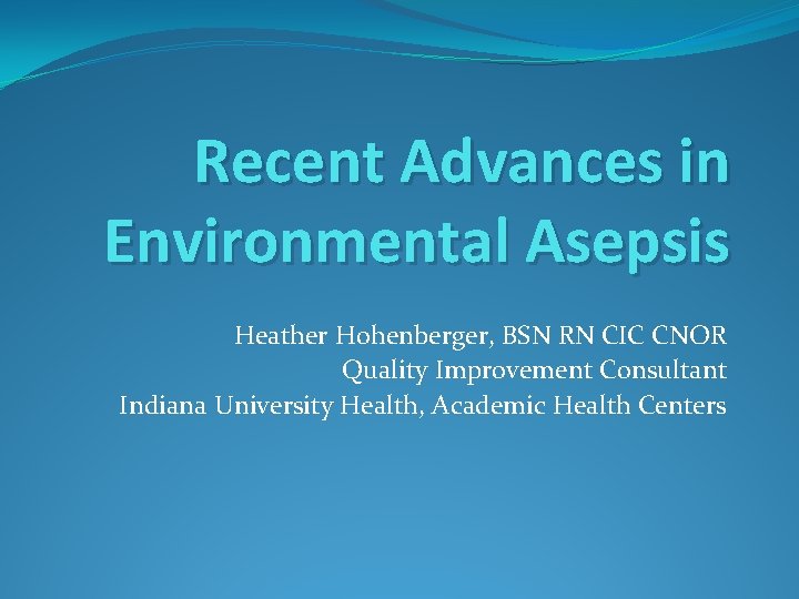 Recent Advances in Environmental Asepsis Heather Hohenberger, BSN RN CIC CNOR Quality Improvement Consultant