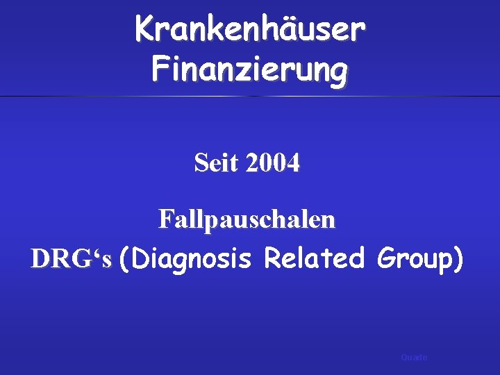 Krankenhäuser Finanzierung Seit 2004 Fallpauschalen DRG‘s (Diagnosis Related Group) Quade 