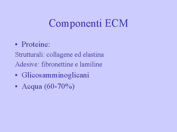 Componenti ECM • Proteine: Strutturali: collagene ed elastina Adesive: fibronettine e lamiline • Glicosamminoglicani