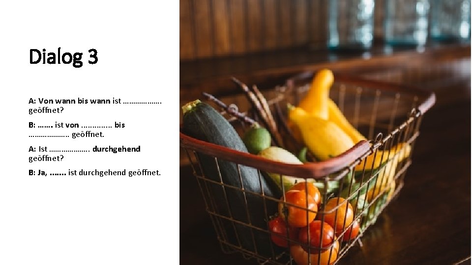Dialog 3 A: Von wann bis wann ist ………………. geöffnet? B: ……. ist von.