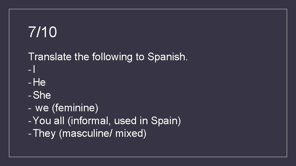 7/10 Translate the following to Spanish. -I - He - She - we (feminine)