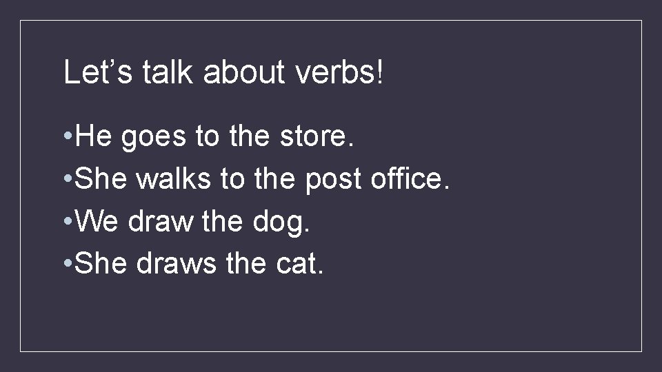 Let’s talk about verbs! • He goes to the store. • She walks to