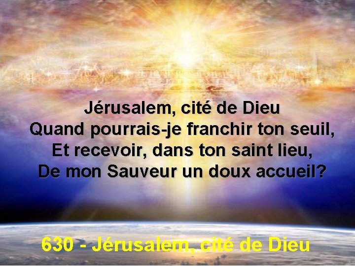 Jérusalem, cité de Dieu Quand pourrais-je franchir ton seuil, Et recevoir, dans ton saint