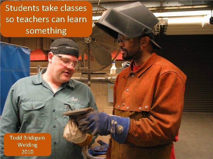 Students take classes so teachers can learn something Todd Bridigum Welding 2010 