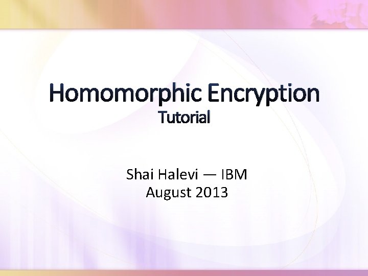Homomorphic Encryption Tutorial Shai Halevi ― IBM August 2013 
