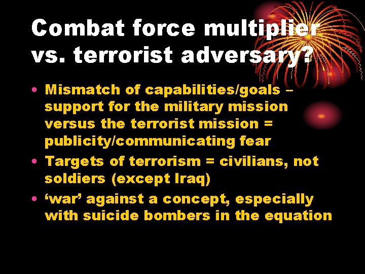 Combat force multiplier vs. terrorist adversary? • Mismatch of capabilities/goals – support for the