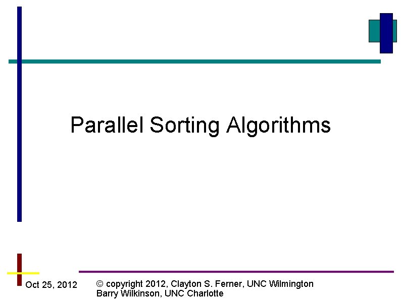 Parallel Sorting Algorithms Oct 25, 2012 © copyright 2012, Clayton S. Ferner, UNC Wilmington