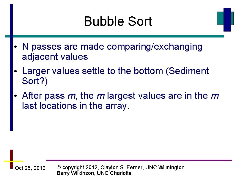 Bubble Sort • N passes are made comparing/exchanging adjacent values • Larger values settle