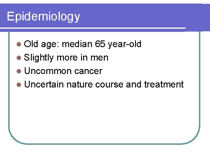 Epidemiology l Old age: median 65 year-old l Slightly more in men l Uncommon