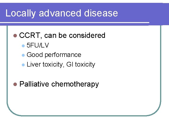 Locally advanced disease l CCRT, can be considered 5 FU/LV l Good performance l