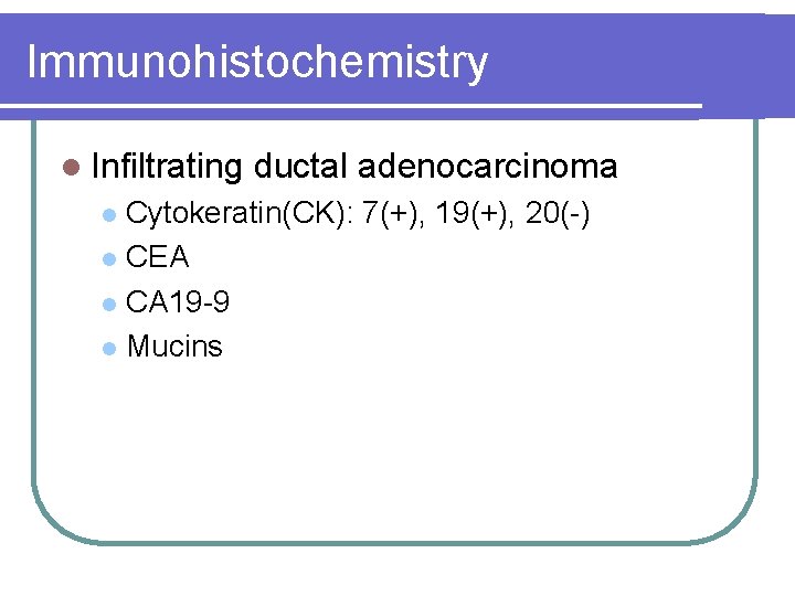 Immunohistochemistry l Infiltrating ductal adenocarcinoma Cytokeratin(CK): 7(+), 19(+), 20(-) l CEA l CA 19