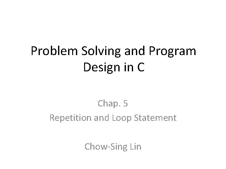 Problem Solving and Program Design in C Chap. 5 Repetition and Loop Statement Chow-Sing