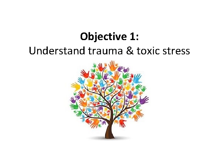 Objective 1: Understand trauma & toxic stress 