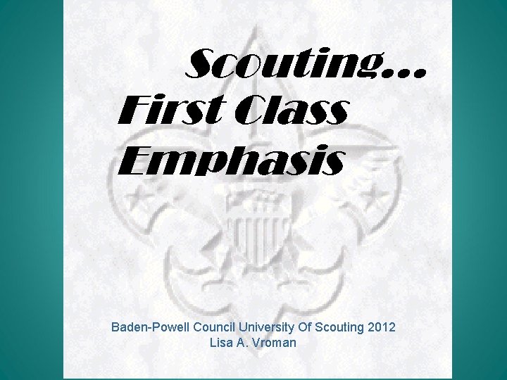 Scouting… First Class Emphasis Baden-Powell Council University Of Scouting 2012 Lisa A. Vroman 