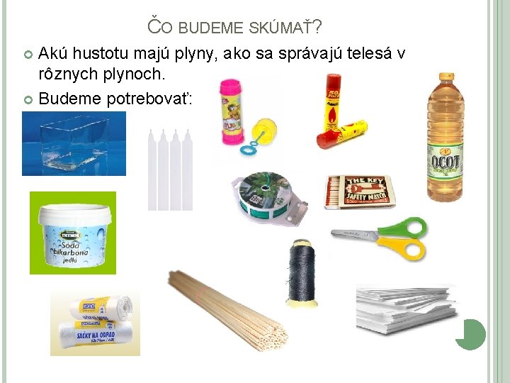 ČO BUDEME SKÚMAŤ? Akú hustotu majú plyny, ako sa správajú telesá v rôznych plynoch.