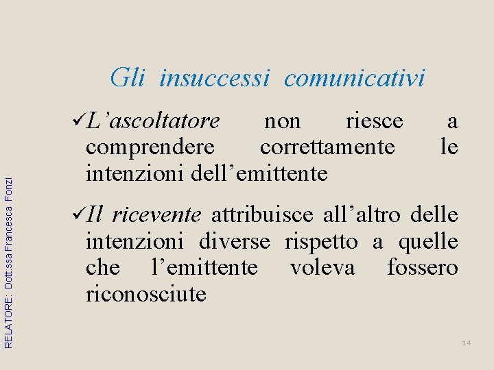 Gli insuccessi comunicativi RELATORE: Dott. ssa Francesca Fonzi üL’ascoltatore non riesce comprendere correttamente intenzioni Gli insuccessi comunicativi RELATORE: Dott. ssa Francesca Fonzi üL’ascoltatore non riesce comprendere correttamente intenzioni