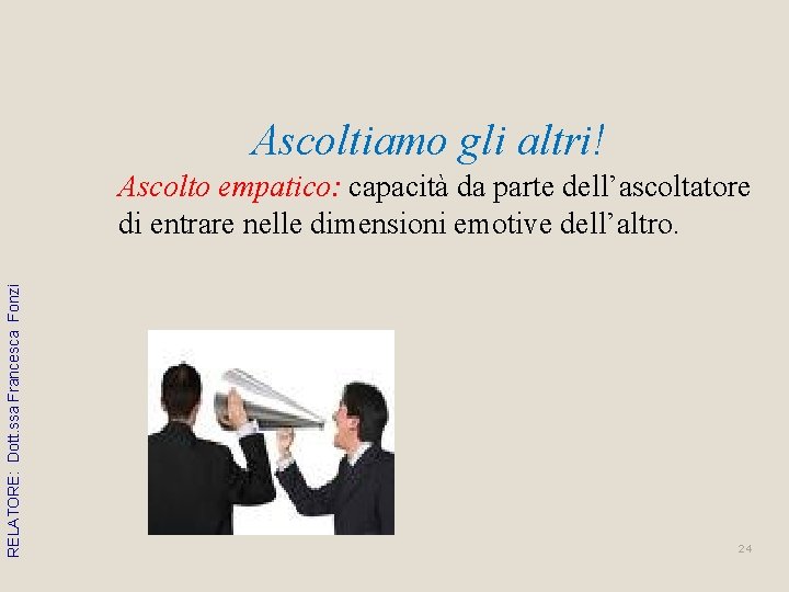 Ascoltiamo gli altri! RELATORE: Dott. ssa Francesca Fonzi Ascolto empatico: capacità da parte dell’ascoltatore Ascoltiamo gli altri! RELATORE: Dott. ssa Francesca Fonzi Ascolto empatico: capacità da parte dell’ascoltatore