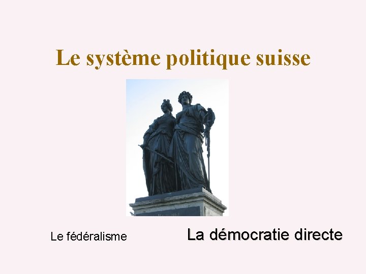 Le système politique suisse Le fédéralisme La démocratie directe 