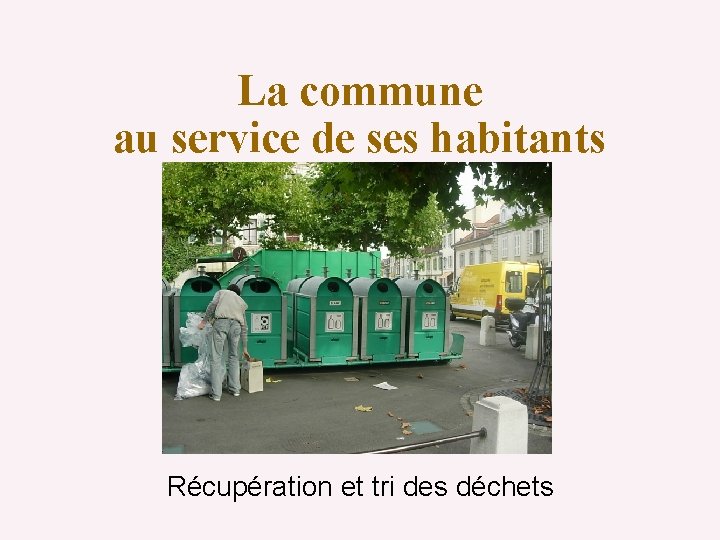 La commune au service de ses habitants Récupération et tri des déchets 