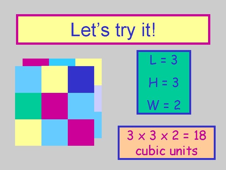 Let’s try it! L=3 H=3 W=2 3 x 2 = 18 cubic units 