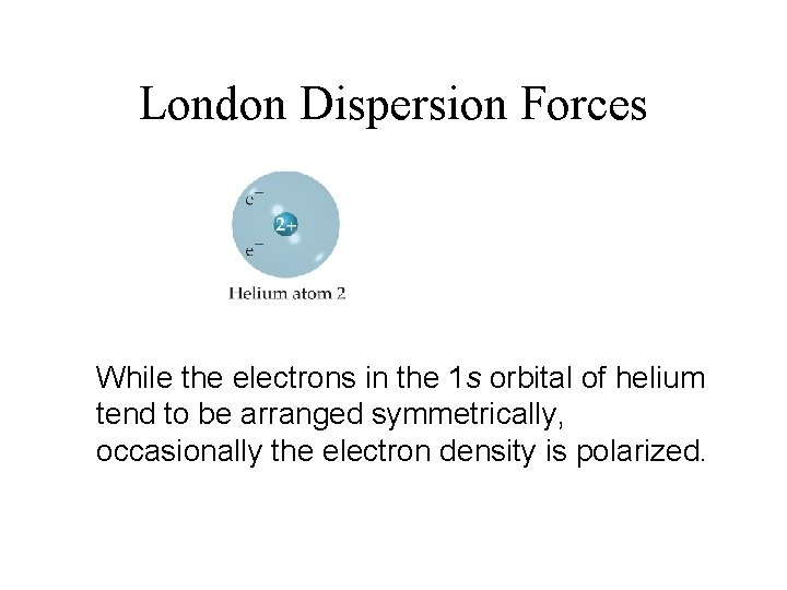 London Dispersion Forces While the electrons in the 1 s orbital of helium tend