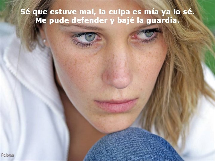 Sé que estuve mal, la culpa es mía ya lo sé. Me pude defender Sé que estuve mal, la culpa es mía ya lo sé. Me pude defender