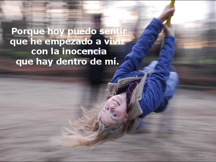 Porque hoy puedo sentir que he empezado a vivir con la inocencia que hay Porque hoy puedo sentir que he empezado a vivir con la inocencia que hay