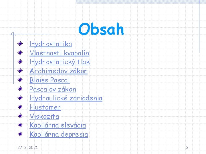 Obsah Hydrostatika Vlastnosti kvapalín Hydrostatický tlak Archimedov zákon Blaise Pascalov zákon Hydraulické zariadenia Hustomer