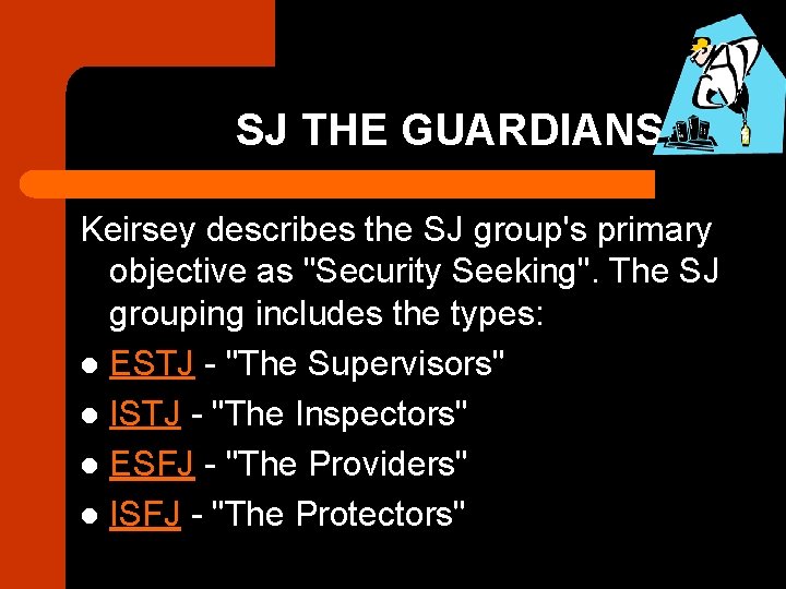 SJ THE GUARDIANS Keirsey describes the SJ group's primary objective as "Security Seeking". The