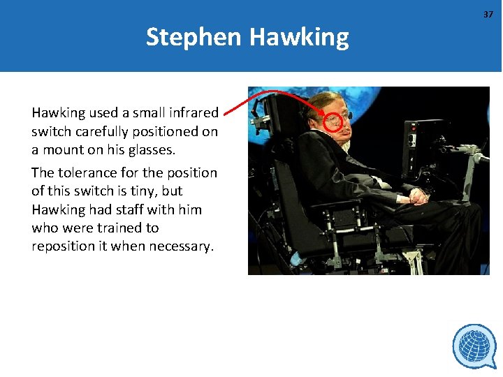 Stephen Hawking used a small infrared switch carefully positioned on a mount on his