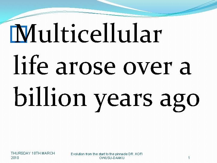 � Multicellular life arose over a billion years ago THURSDAY 18 TH MARCH 2010