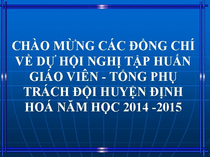 CHÀO MỪNG CÁC ĐỒNG CHÍ VỀ DỰ HỘI NGHỊ TẬP HUẤN GIÁO VIÊN - CHÀO MỪNG CÁC ĐỒNG CHÍ VỀ DỰ HỘI NGHỊ TẬP HUẤN GIÁO VIÊN -