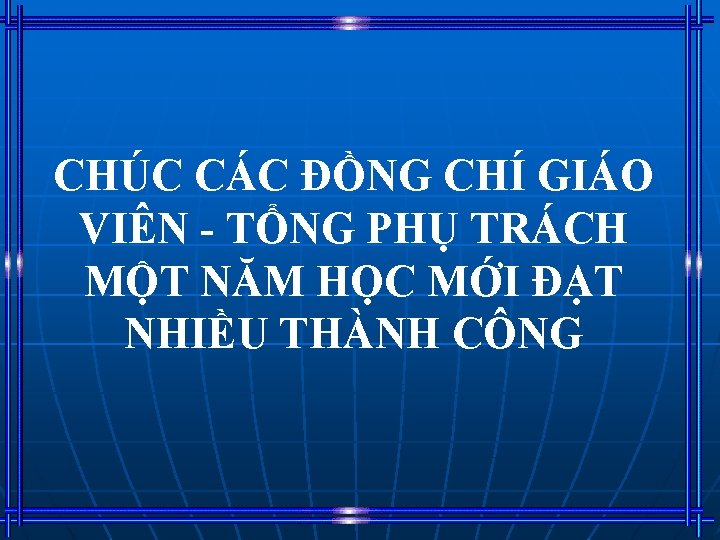 CHÚC CÁC ĐỒNG CHÍ GIÁO VIÊN - TỔNG PHỤ TRÁCH MỘT NĂM HỌC MỚI CHÚC CÁC ĐỒNG CHÍ GIÁO VIÊN - TỔNG PHỤ TRÁCH MỘT NĂM HỌC MỚI