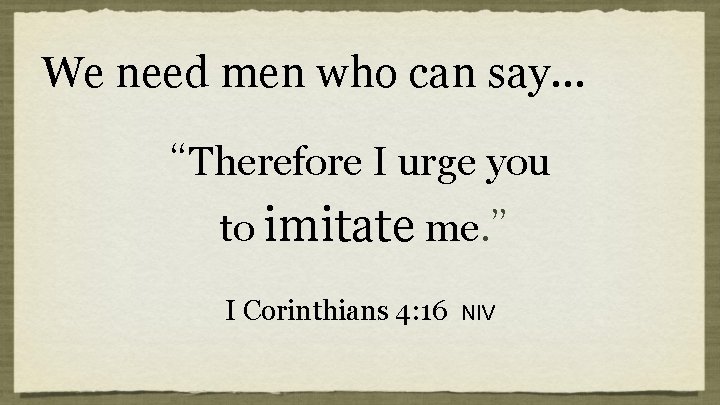 We need men who can say… “Therefore I urge you to imitate me. ” We need men who can say… “Therefore I urge you to imitate me. ”