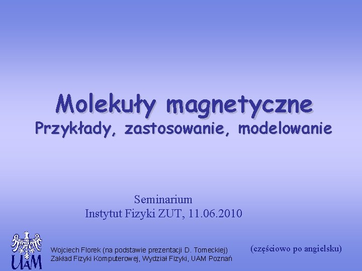 Molekuły magnetyczne Przykłady, zastosowanie, modelowanie Seminarium Instytut Fizyki ZUT, 11. 06. 2010 Wojciech Florek