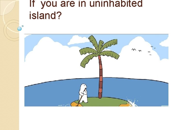 If you are in uninhabited island? 