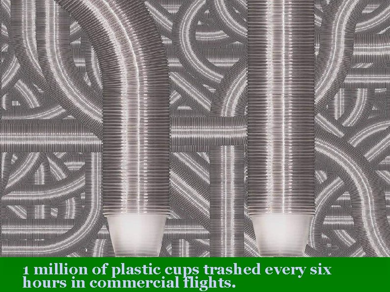 1 million of plastic cups trashed every six hours in commercial flights. 