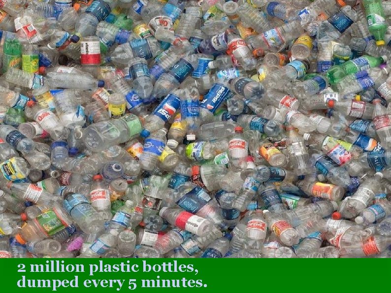 2 million plastic bottles, dumped every 5 minutes. 