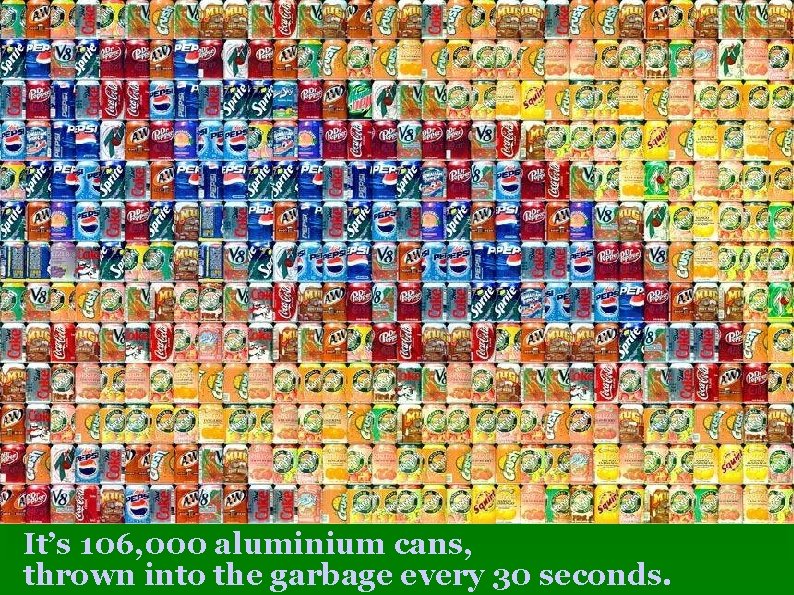 It’s 106, 000 aluminium cans, thrown into the garbage every 30 seconds. 