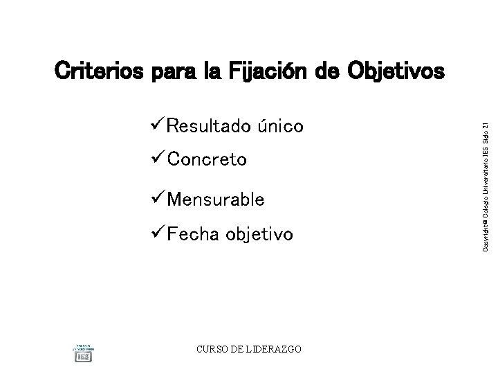 üResultado único üConcreto üMensurable üFecha objetivo CURSO DE LIDERAZGO Copyright® Colegio Universitario IES Siglo üResultado único üConcreto üMensurable üFecha objetivo CURSO DE LIDERAZGO Copyright® Colegio Universitario IES Siglo