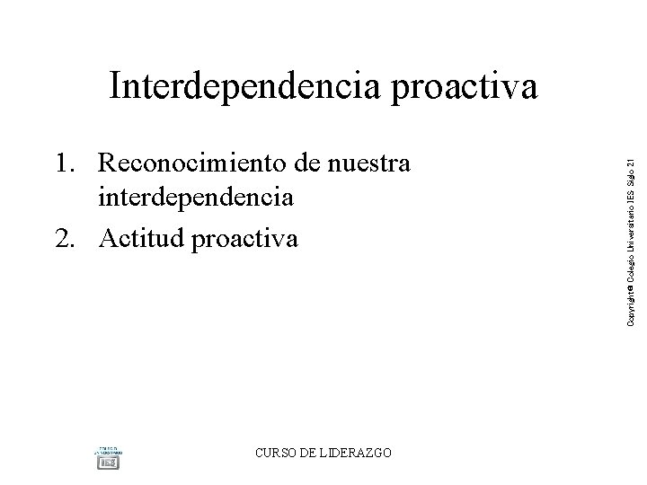 1. Reconocimiento de nuestra interdependencia 2. Actitud proactiva CURSO DE LIDERAZGO Copyright® Colegio Universitario 1. Reconocimiento de nuestra interdependencia 2. Actitud proactiva CURSO DE LIDERAZGO Copyright® Colegio Universitario