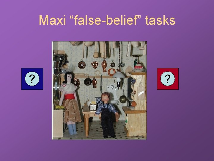 Maxi “false-belief” tasks ? ? 