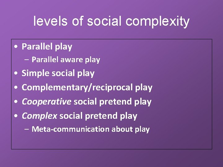 levels of social complexity • Parallel play – Parallel aware play • • Simple