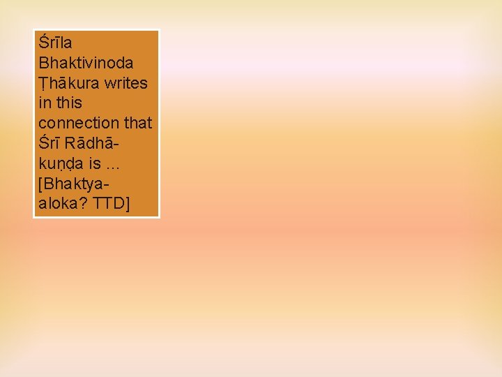 Śrīla Bhaktivinoda Ṭhākura writes in this connection that Śrī Rādhākuṇḍa is … [Bhaktyaaloka? TTD]