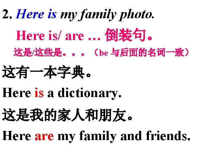 2. Here is my family photo. Here is/ are … 倒装句。 这是/这些是。。。(be 与后面的名词一致) 这有一本字典。 2. Here is my family photo. Here is/ are … 倒装句。 这是/这些是。。。(be 与后面的名词一致) 这有一本字典。