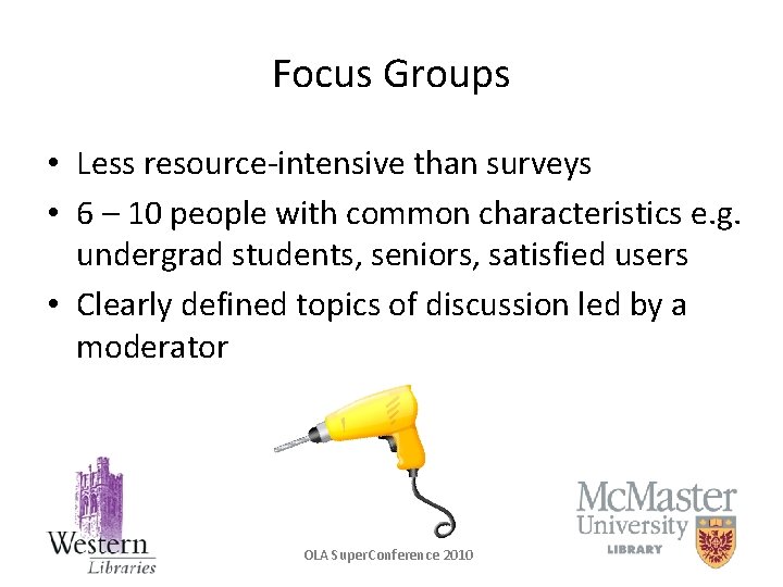 Focus Groups • Less resource-intensive than surveys • 6 – 10 people with common