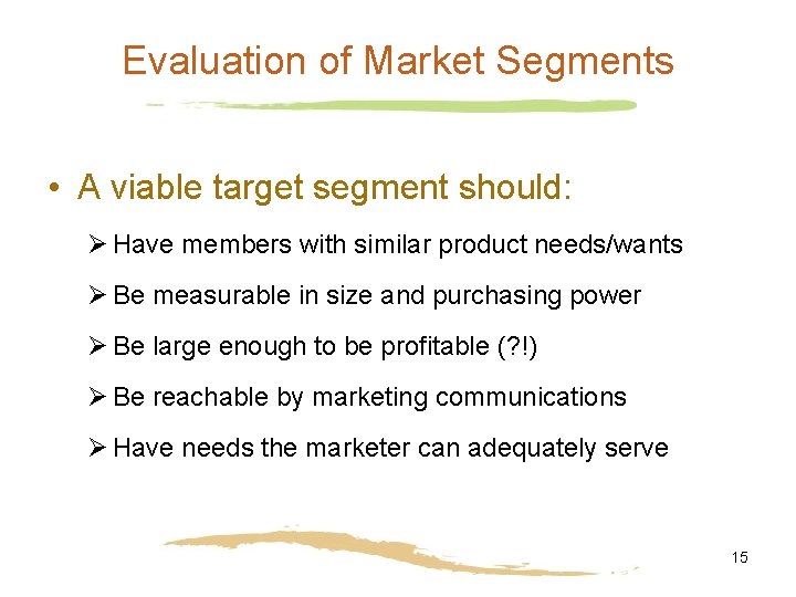 Evaluation of Market Segments • A viable target segment should: Ø Have members with